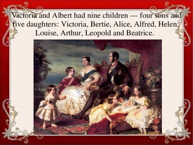 Victoria and Albert had nine children — four sons and five daughters: Victoria, Bertie, Alice, Alfred, Helen, Louise, Arthur, Leopold and Beatrice.