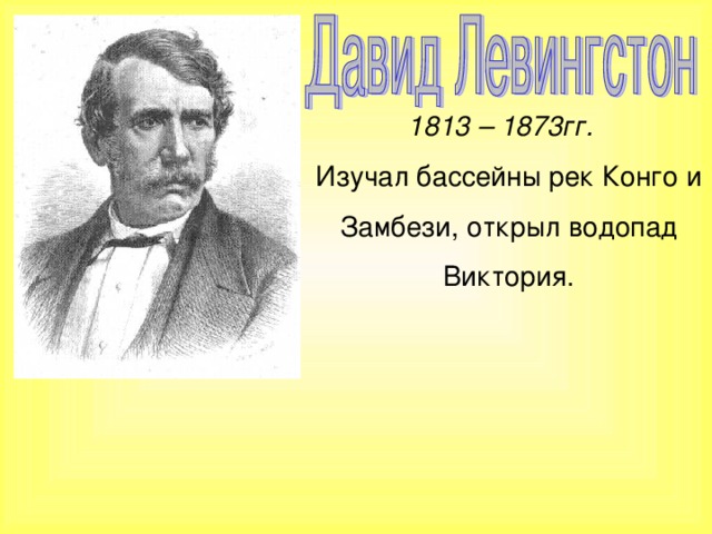 1813 – 1873гг. Изучал бассейны рек Конго и Замбези, открыл водопад Виктория.