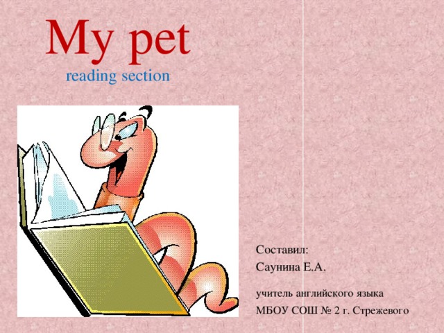 My pet  reading section   Составил: Саунина Е.А. учитель английского языка  МБОУ СОШ № 2 г. Стрежевого