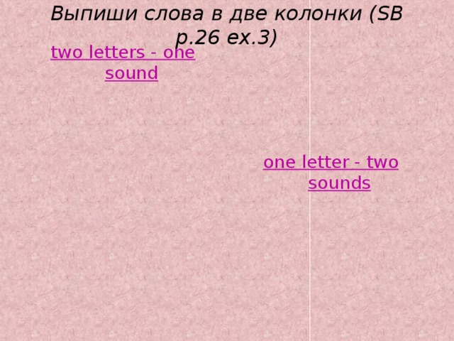 Выпиши слова в две колонки (SB p.26 ex.3) two letters - one sound one letter - two sounds