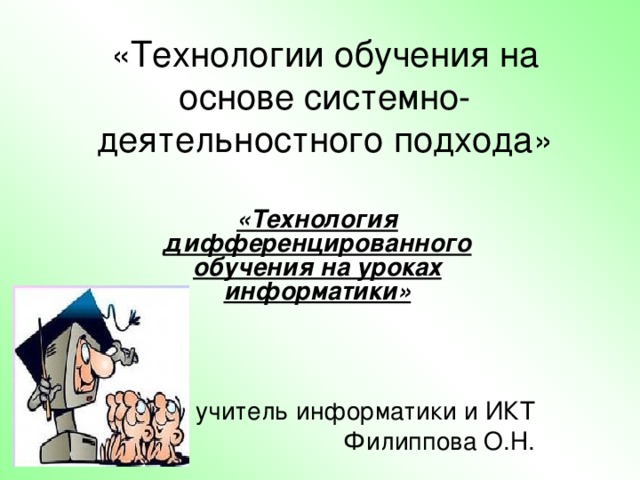 «Технологии обучения на основе системно-деятельностного подхода» «Технология дифференцированного обучения на уроках информатики»    учитель информатики и ИКТ Филиппова О.Н.