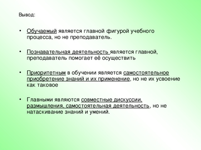 Обучаемый является главной фигурой учебного процесса, но не преподаватель.  Познавательная деятельность является главной, преподаватель помогает её осуществить  Приоритетным в обучении является самостоятельное приобретение знаний и их применение , но не их усвоение как таковое  Главными являются совместные дискуссии, размышления, самостоятельная деятельность , но не натаскивание знаний и умений.