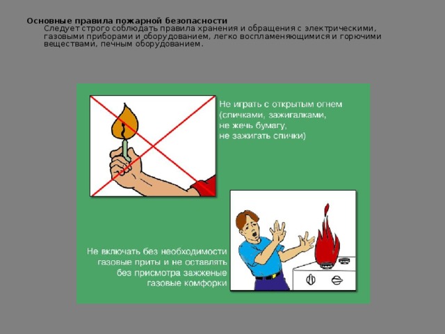Основные правила пожарной безопасности  Следует строго соблюдать правила хранения и обращения с электрическими, газовыми приборами и оборудованием, легко воспламеняющимися и горючими веществами, печным оборудованием.