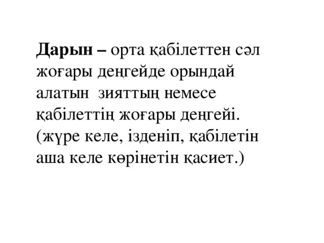 Дарын – орта қабілеттен сәл жоғары деңгейде орындай алатын зияттың немесе қабілеттің жоғары деңгейі. (жүре келе, ізденіп, қабілетін аша келе көрінетін қасиет.)