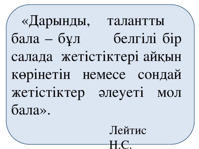 «Дарынды, талантты бала – бұл белгілі бір салада жетістіктері айқын көрінетін немесе сондай жетістіктер әлеуеті мол бала». Лейтис Н.С.