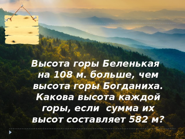 Задача  № 3 Высота горы Беленькая на 108 м. больше, чем высота горы Богданиха. Какова высота каждой горы, если сумма их высот составляет 582 м?