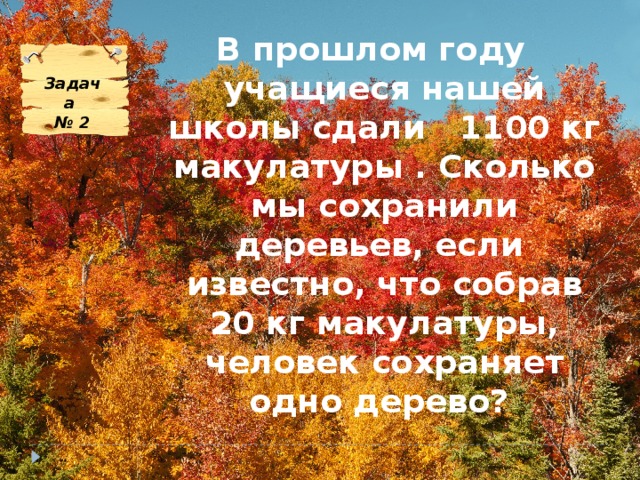 В прошлом году учащиеся нашей школы сдали 1100 кг макулатуры . Сколько мы сохранили деревьев, если известно, что собрав 20 кг макулатуры, человек сохраняет одно дерево? Задача  № 2