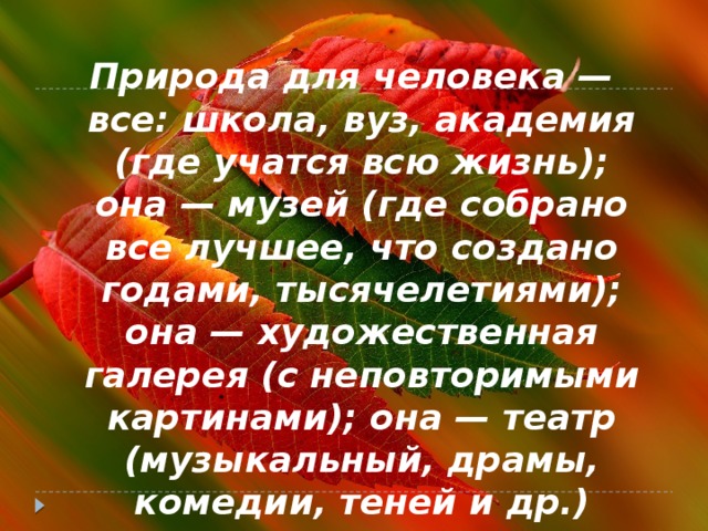 Природа для человека — все: школа, вуз, академия (где учатся всю жизнь); она — музей (где собрано все лучшее, что создано годами, тысячелетиями); она — художественная галерея (с неповторимыми картинами); она — театр (музыкальный, драмы, комедии, теней и др.)