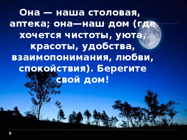 Она — наша столовая, аптека; она—наш дом (где хочется чистоты, уюта, красоты, удобства, взаимопонимания, любви, спокойствия). Берегите свой дом!