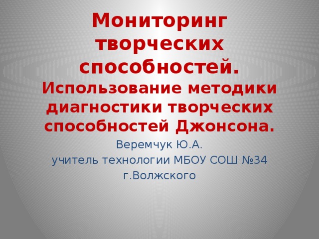 Мониторинг творческих способностей.  Использование методики диагностики творческих способностей Джонсона. Веремчук Ю.А. учитель технологии МБОУ СОШ №34 г.Волжского