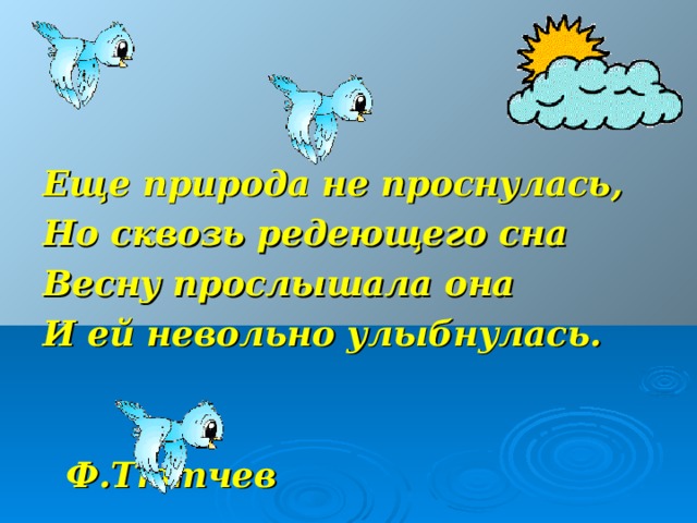Еще природа не проснулась, Но сквозь редеющего сна Весну прослышала она И ей невольно улыбнулась.   Ф.Тютчев