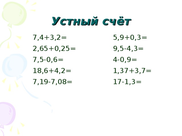 Устный счёт 7,4+3,2= 2,65+0,25= 7,5-0,6= 18,6+4,2= 7,19-7,08= 5,9+0,3= 9,5-4,3= 4-0,9= 1,37+3,7= 17-1,3=