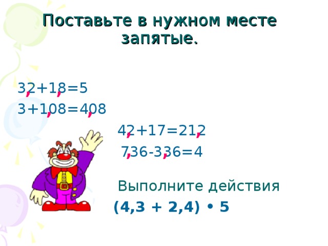 Поставьте в нужном месте запятые. , , 32+18=5 3+108=408 42+17=212 736-336=4 , , , , , ,   Выполните действия  (4,3 + 2,4) • 5