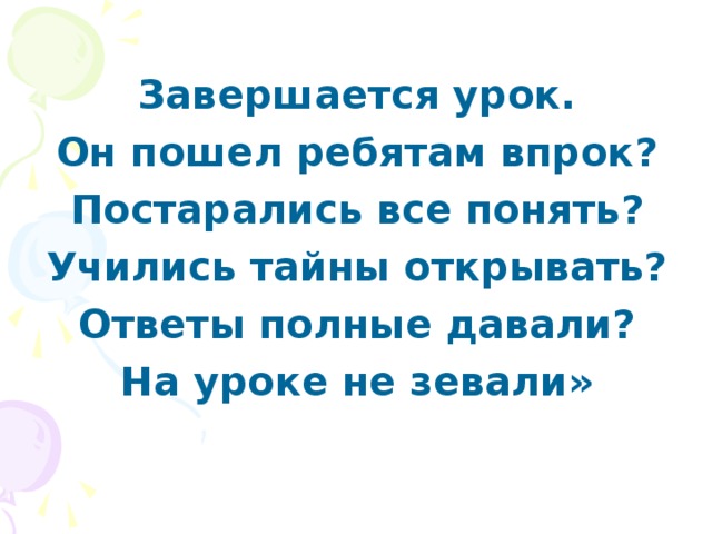 Завершается урок. Он пошел ребятам впрок? Постарались все понять? Учились тайны открывать? Ответы полные давали? На уроке не зевали»