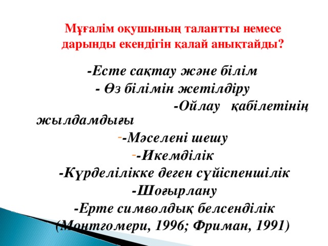 Мұғалім оқушының талантты немесе дарынды екендігін қалай анықтайды? -Есте сақтау және білім - Өз білімін жетілдіру  -Ойлау қабілетінің жылдамдығы -Мәселені шешу -Икемділік  -Күрделілікке деген сүйіспеншілік  -Шоғырлану  -Ерте символдық белсенділік (Монтгомери, 1996; Фриман, 1991)