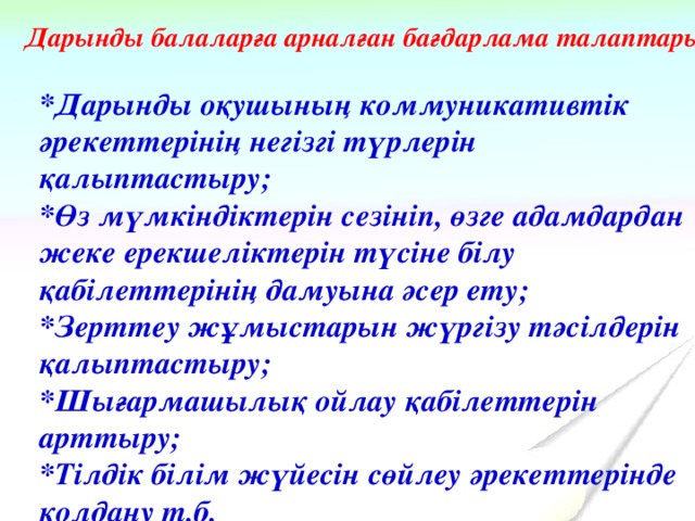 Да рынды балаларға арналған бағдарлама талаптары: *Дарынды оқушының коммуникативтік әрекеттерінің негізгі түрлерін қалыптастыру; *Өз мүмкіндіктерін сезініп, өзге адамдардан жеке ерекшеліктерін түсіне білу қабілеттерінің дамуына әсер ету; *Зерттеу жұмыстарын жүргізу тәсілдерін қалыптастыру; *Шығармашылық ойлау қабілеттерін арттыру; *Тілдік білім жүйесін сөйлеу әрекеттерінде қолдану т.б.