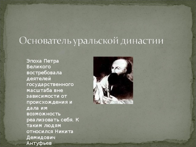 Эпоха Петра Великого востребовала деятелей государственного масштаба вне зависимости от происхождения и дала им возможность реализовать себя. К таким людям относился Никита Демидович Антуфьев (Демидов) (1656-1725)