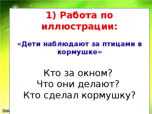 1) Работа по иллюстрации:  «Дети наблюдают за птицами в кормушке» Кто за окном? Что они делают? Кто сделал кормушку?