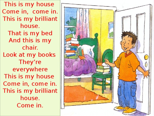This is my house Come in, come in. This is my brilliant house. That is my bed And this is my chair. Look at my books They’re everywhere This is my house Come in, come in. This is my brilliant house. Come in.