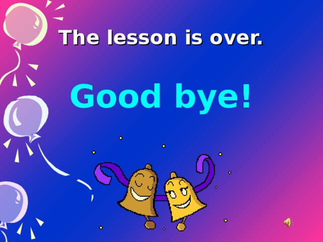 The lesson is over. Good bye!