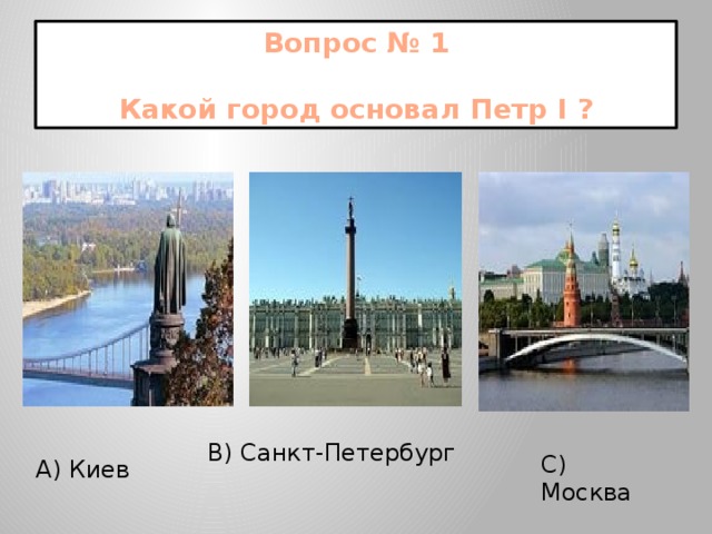 Вопрос № 1   Какой город основал Петр I ?  В) Санкт-Петербург С) Москва  А) Киев