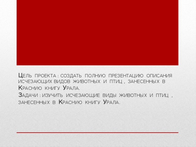 Ц ель проекта : создать полную презентацию описания исчезающих видов животных и птиц , занесенных в К расную книгу У рала.  З адачи : изучить исчезающие виды животных и птиц , занесенных в К расную книгу У рала.