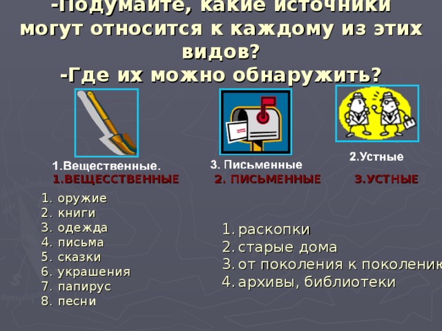 -Подумайте, какие источники могут относится к каждому из этих видов?  -Где их можно обнаружить? 1.ВЕЩЕССТВЕННЫЕ 3.УСТНЫЕ 2. ПИСЬМЕННЫЕ