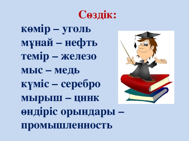 Сөздік: көмір – уголь мұнай – нефть темір – железо мыс – медь күміс – серебро мырыш – цинк өндіріс орындары – промышленность