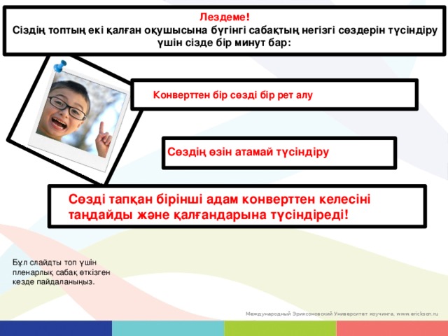 Лездеме ! Сіздің топтың екі қалған оқушысына бүгінгі сабақтың негізгі сөздерін түсіндіру үшін сізде бір минут бар:  Конверттен бір сөзді бір рет алу Сөздің өзін атамай түсіндіру Сөзді тапқан бірінші адам конверттен келесіні таңдайды және қалғандарына түсіндіреді! Бұл слайдты топ үшін пленарлық сабақ өткізген кезде пайдаланыңыз. 20