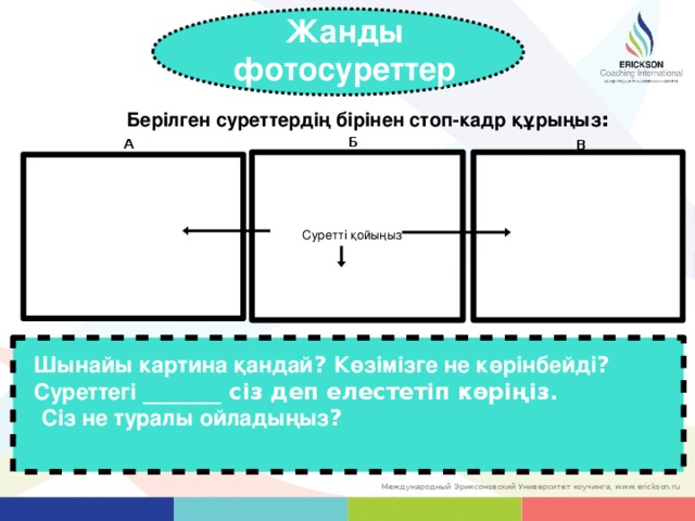 Жанды  фотосуреттер Берілген суреттердің бірінен стоп-кадр құрыңыз : Б А В Суретті қойыңыз Шынайы картина қандай ? Көзімізге не көрінбейді ? Суреттегі _______ сіз деп елестетіп көріңіз.  Сіз не туралы ойладыңыз ? 57