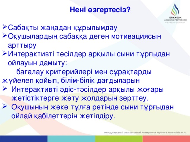 Нені өзгертесіз?  Сабақты жаңадан құрылымдау Оқушылардың сабаққа деген мотивациясын арттыру Интерактивті тәсілдер арқылы сыни тұрғыдан ойлауын дамыту:  бағалау критерийлері мен сұрақтарды жүйелеп қойып, білім-білік дағдыларын