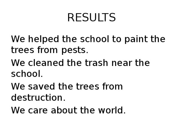 RESULTS We helped the school to paint the trees from pests. We cleaned the trash near the school. We saved the trees from destruction. We care about the world.