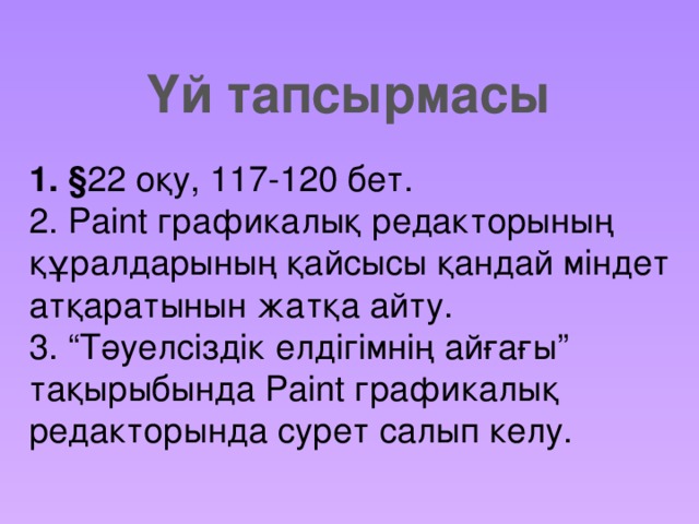 Үй тапсырмасы 1. § 22 оқу, 117-120 бет. 2. Paint графикалық редакторының құралдарының қайсысы қандай міндет атқаратынын жатқа айту. 3. “Тәуелсіздік елдігімнің айғағы” тақырыбында Paint графикалық редакторында сурет салып келу.