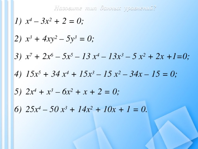 Назовите тип данных уравнений? x 4 – 3x 2 + 2 = 0; x 3 + 4xy 2 – 5y 3 = 0; x 7 + 2x 6 – 5x 5 – 13 x 4 – 13x 3 – 5 x 2 + 2x +1=0; 15x 5 + 34 x 4 + 15x 3 – 15 x 2 – 34x – 15 = 0; 2x 4 + x 3 – 6x 2 + x + 2 = 0; 25x 4 – 50 x 3 + 14x 2 + 10x + 1 = 0.