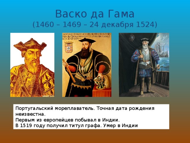 Васко да Гама  (1460 – 1469 – 24 декабря 1524) Португальский мореплаватель. Точная дата рождения неизвестна. Первым из европейцев побывал в Индии. В 1519 году получил титул графа. Умер в Индии