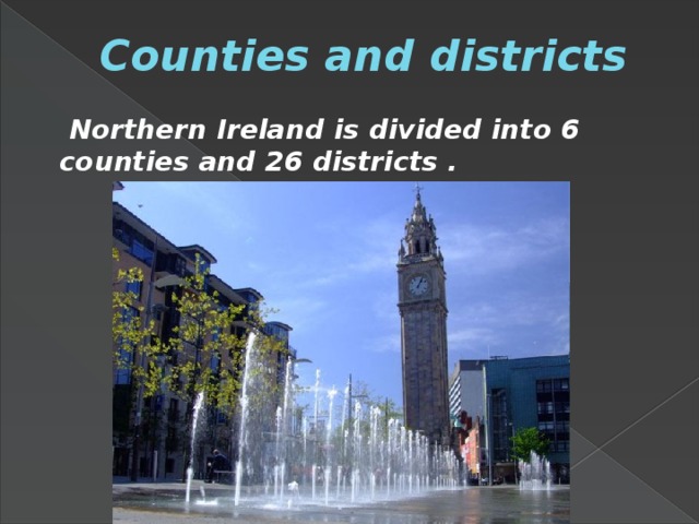 Counties and districts  Northern Ireland is divided into 6 counties and 26 districts .