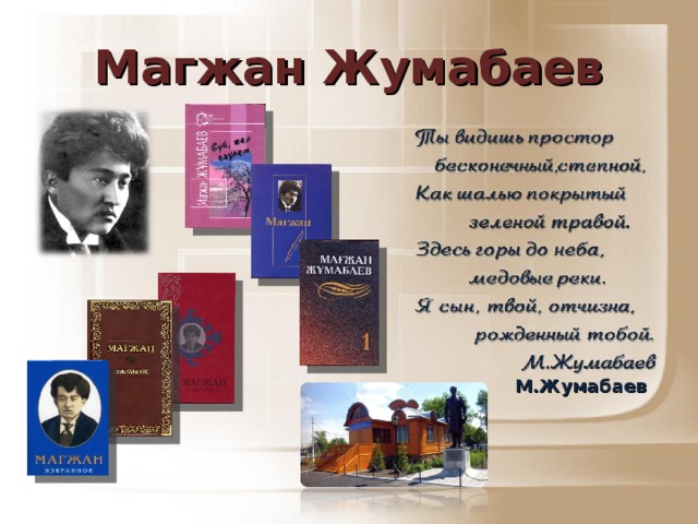 Магжан Жумабаев Ты видишь простор  бесконечный, степной, Как шалью покрытый  зеленой травой. Здесь горы до неба,  медовые реки. Я сын, твой, отчизна,  рожденный тобой.  М.Жумабаев