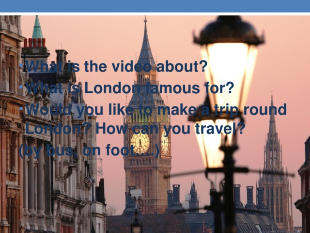 What is the video about? What is London famous for? Would you like to make a trip round London? How can you travel?