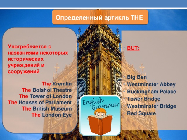 Определенный артикль THE Употребляется с названиями некоторых исторических учреждений и сооружений  The Kremlin The Bolshoi Theatre The Tower of London The Houses of Parliament The British Museum The London Eye BUT: