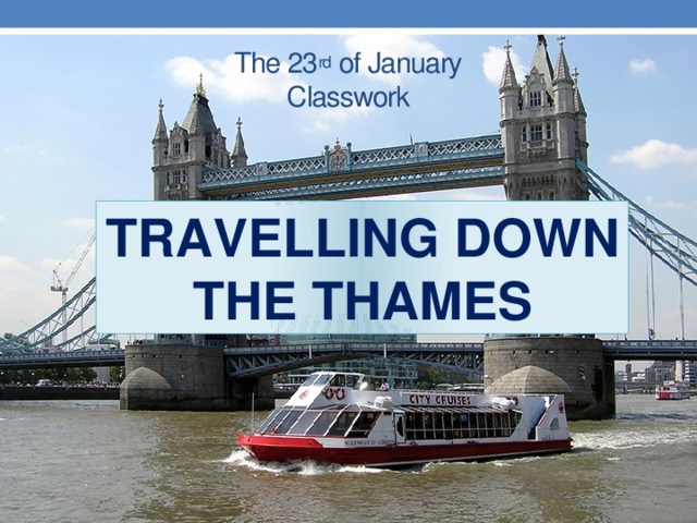 The 23 rd of January  Classwork Travelling down the thames