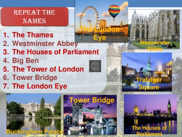 The London Eye The Thames Westminster Abbey The Houses of Parliament Big Ben The Tower of London Tower Bridge The London Eye Westminster Abbey Trafalgar Square Tower Bridge The Houses of Parliament Buckingham Palace