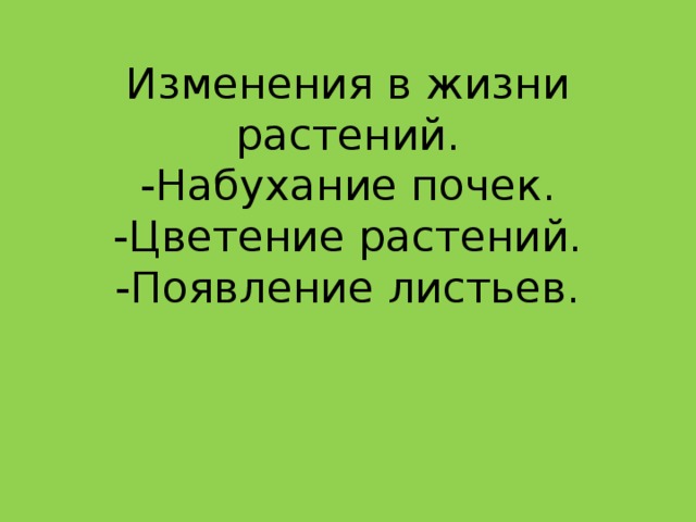 Изменения в жизни растений.  -Набухание почек.  -Цветение растений.  -Появление листьев.