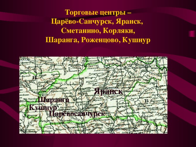 Торговые центры –  Царёво-Санчурск, Яранск,  Сметанино, Корляки,  Шаранга, Роженцово, Кушнур Яранск  Шаранга Кушнур Царёвосанчурск