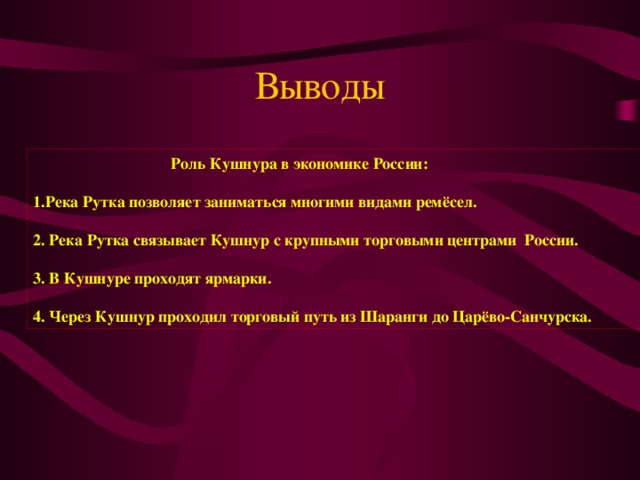 Выводы  Роль Кушнура в экономике России:  1.Река Рутка позволяет заниматься многими видами ремёсел.  2. Река Рутка связывает Кушнур с крупными торговыми центрами России.  3. В Кушнуре проходят ярмарки.  4. Через Кушнур проходил торговый путь из Шаранги до Царёво-Санчурска.