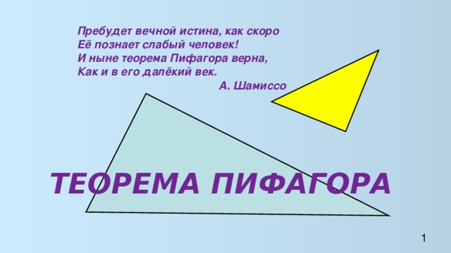 Пребудет вечной истина, как скоро Её познает слабый человек! И ныне теорема Пифагора верна, Как и в его далёкий век. А. Шамиссо ТЕОРЕМА ПИФАГОРА 1