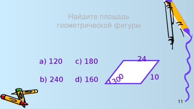 30 0 Найдите площадь  геометрической фигуры 24 а) 120 c) 180 10 b) 240 d) 160 11