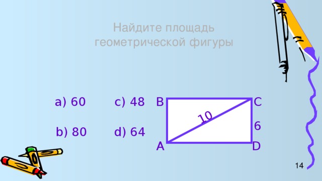 10 Найдите площадь  геометрической фигуры а) 60 c) 48 B C 6 b) 80 d) 64 A D 14