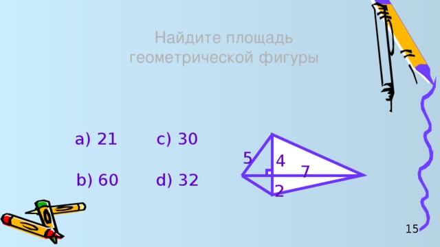 Найдите площадь  геометрической фигуры а) 21 c) 30 5 4 7 d) 32 b) 60 2 15