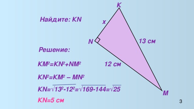 К Найдите: КN х 13 cм N Решение: 12 см  КМ 2 =КN 2 +NМ 2 КN 2 =КМ 2 – МN 2  КN=√13 2 -12 2 =√169-144=√25  КN=5 cм М 3