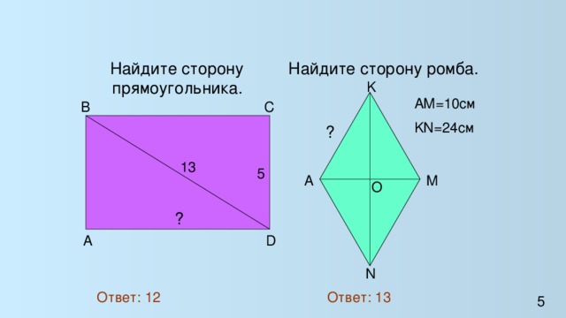 Найдите сторону прямоугольника.  Найдите сторону ромба.  K AM=10см KN=24см  B  C  ? 13 5  A  M  O  ?  D  A  N Ответ: 12 Ответ: 13 5